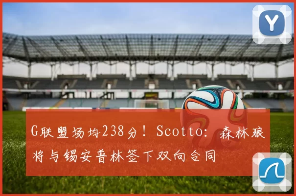 G联盟场均238分!Scotto:森林狼将与锡安普林签下双向合同