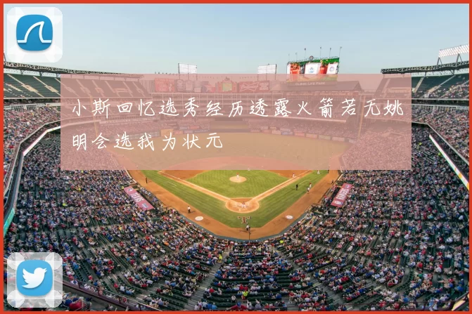小斯回忆选秀经历透露火箭若无姚明会选我为状元