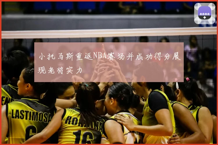 小托马斯重返NBA赛场并成功得分展现老将实力
