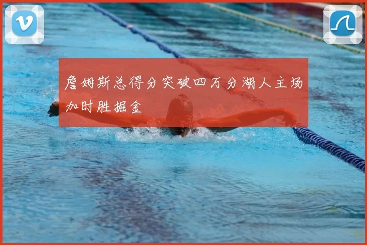 詹姆斯总得分突破四万分湖人主场加时胜掘金