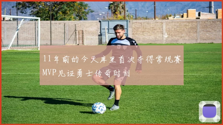 11年前的今天库里首次夺得常规赛MVP见证勇士传奇时刻