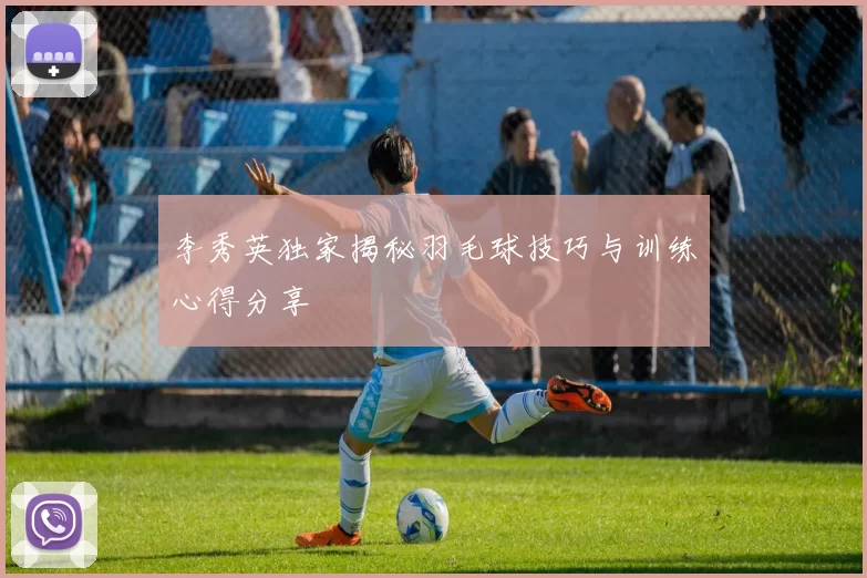 李秀英独家揭秘羽毛球技巧与训练心得分享