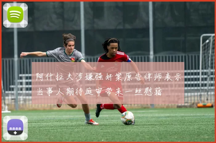 阿什拉夫涉嫌强奸案原告律师表示当事人期待庭审带来一丝慰藉