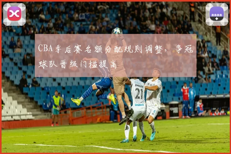 CBA季后赛名额分配规则调整,争冠球队晋级门槛提高