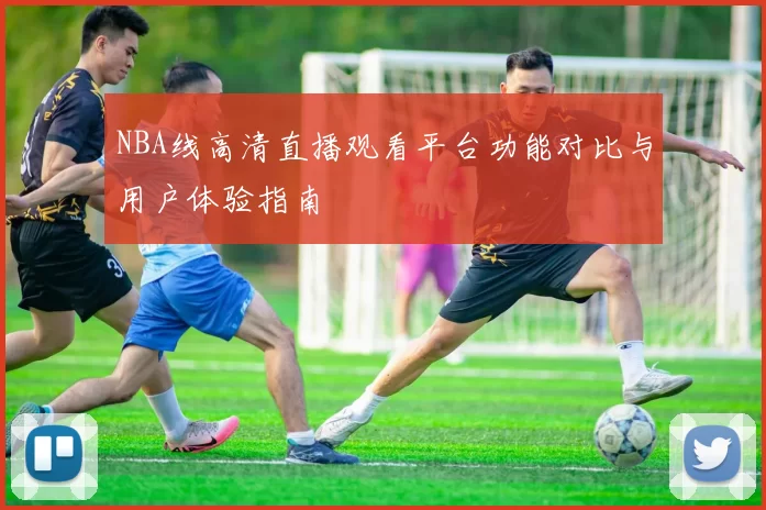 NBA线高清直播观看平台功能对比与用户体验指南
