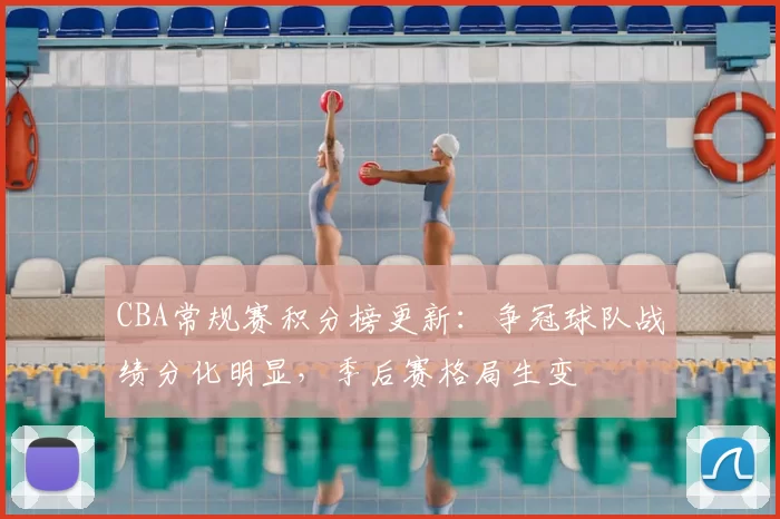 CBA常规赛积分榜更新:争冠球队战绩分化明显,季后赛格局生变