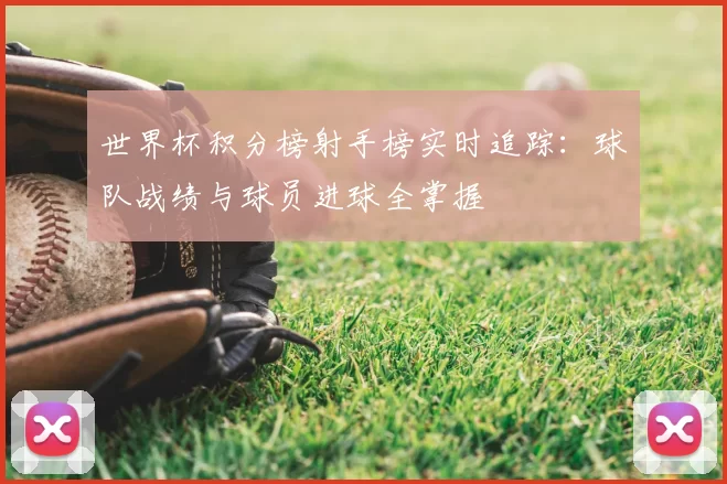 世界杯积分榜射手榜实时追踪:球队战绩与球员进球全掌握