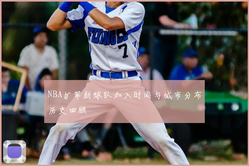 NBA扩军新球队加入时间与城市分布历史回顾