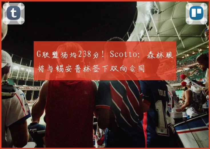 G联盟场均238分!Scotto:森林狼将与锡安普林签下双向合同