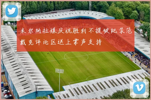 米尔纳社媒庆祝胜利不提破纪录范戴克评论区送上掌声支持