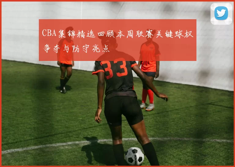 CBA集锦精选回顾本周联赛关键球权争夺与防守亮点