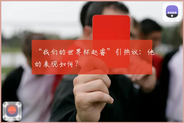 “我们的世界杯赵睿”引热议：他的表现如何？