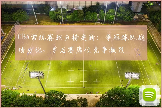 CBA常规赛积分榜更新：争冠球队战绩分化，季后赛席位竞争激烈
