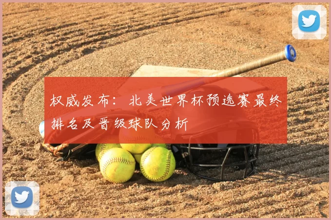 权威发布:北美世界杯预选赛最终排名及晋级球队分析