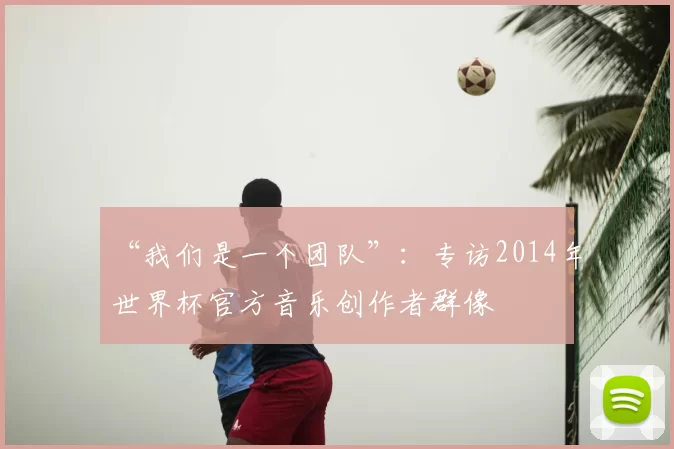 “我们是一个团队”：专访2014年世界杯官方音乐创作者群像