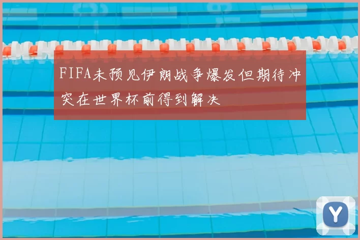 FIFA未预见伊朗战争爆发但期待冲突在世界杯前得到解决