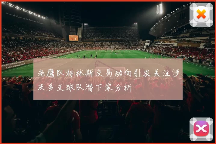 老鹰队柯林斯交易动向引发关注涉及多支球队潜下家分析