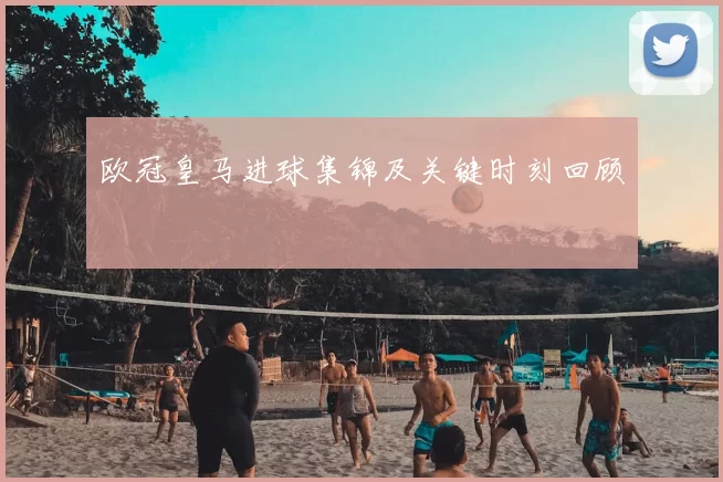 欧冠皇马进球集锦及关键时刻回顾