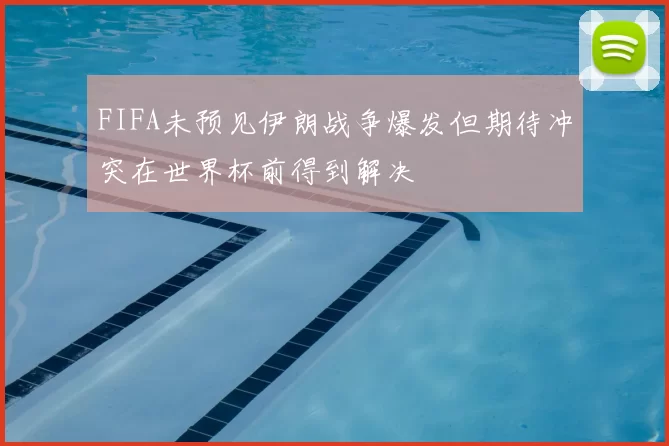 FIFA未预见伊朗战争爆发但期待冲突在世界杯前得到解决