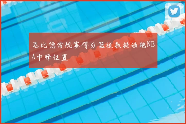 恩比德常规赛得分篮板数据领跑NBA中锋位置