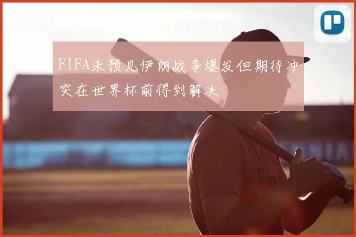 FIFA未预见伊朗战争爆发但期待冲突在世界杯前得到解决