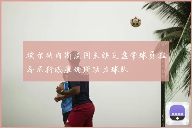 埃尔纳内斯谈国米缺乏盘带球员推荐尼科威廉姆斯助力球队