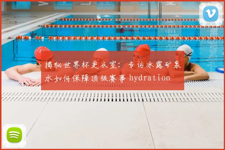 揭秘世界杯更衣室：专访冰露矿泉水如何保障顶级赛事 hydration