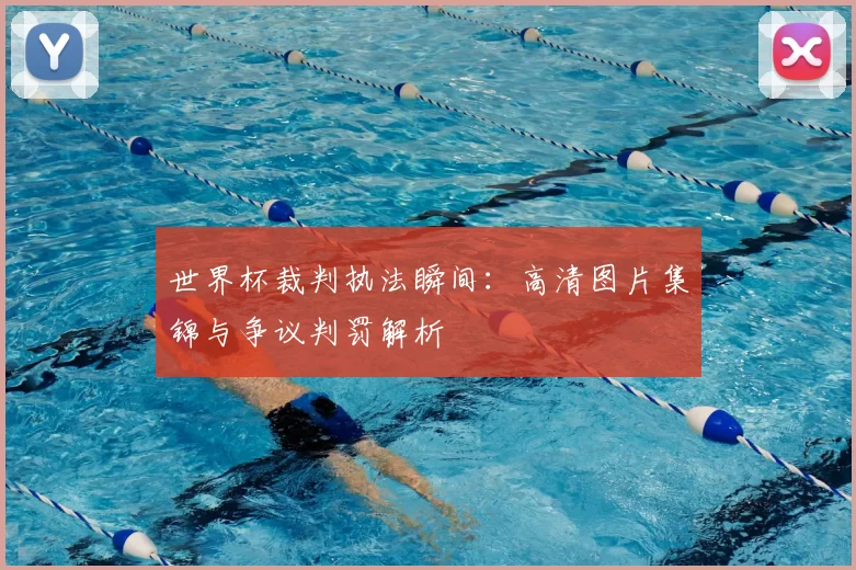 世界杯裁判执法瞬间:高清图片集锦与争议判罚解析