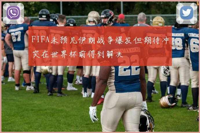 FIFA未预见伊朗战争爆发但期待冲突在世界杯前得到解决