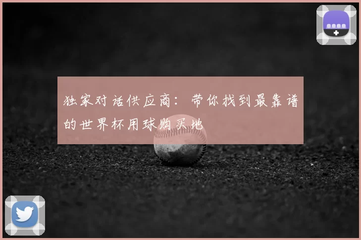 独家对话供应商:带你找到最靠谱的世界杯用球购买地