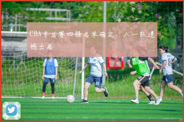 CBA季后赛四强名单确定,八一队遗憾出局