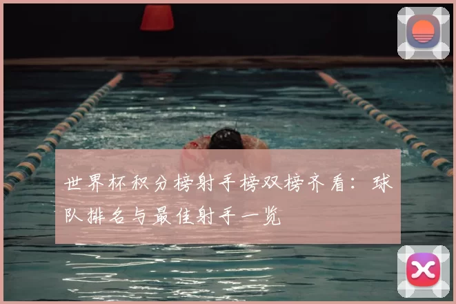 世界杯积分榜射手榜双榜齐看:球队排名与最佳射手一览