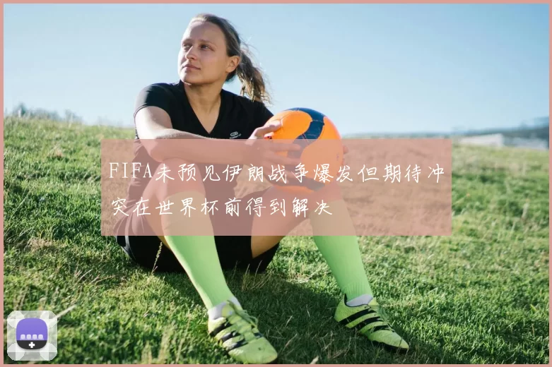 FIFA未预见伊朗战争爆发但期待冲突在世界杯前得到解决