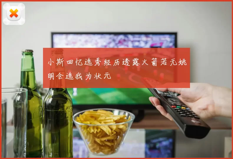 小斯回忆选秀经历透露火箭若无姚明会选我为状元