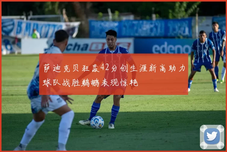 萨迪克贝狂轰42分创生涯新高助力球队战胜鹈鹕表现惊艳