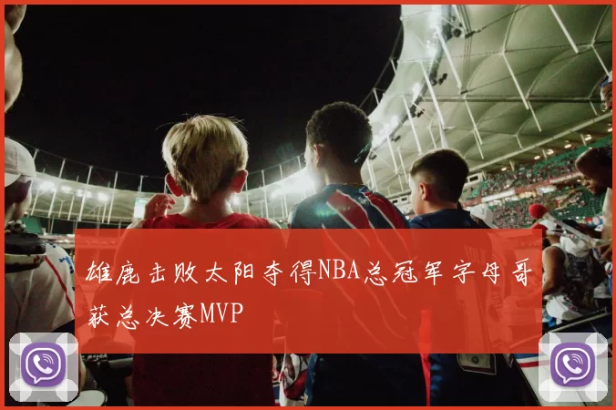 雄鹿击败太阳夺得NBA总冠军字母哥获总决赛MVP