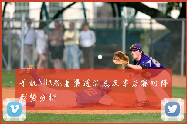 手机NBA观看渠道汇总及季后赛对阵形势分析