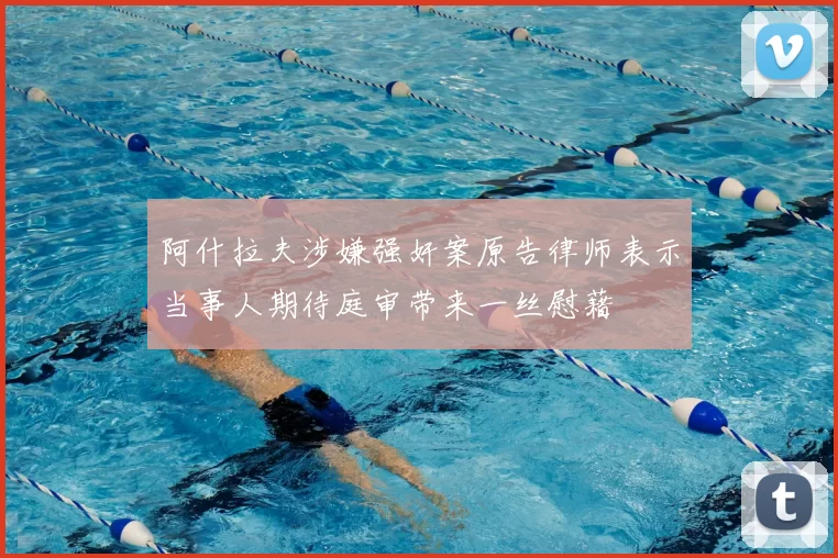 阿什拉夫涉嫌强奸案原告律师表示当事人期待庭审带来一丝慰藉