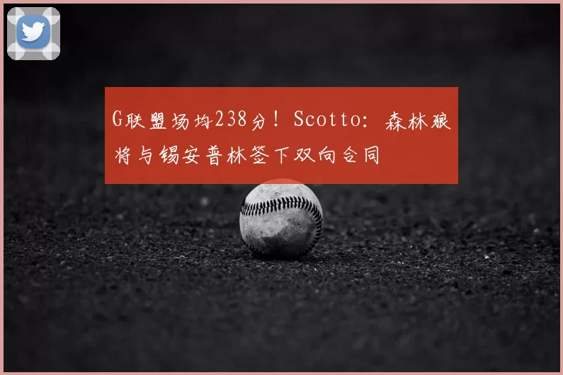 G联盟场均238分!Scotto:森林狼将与锡安普林签下双向合同