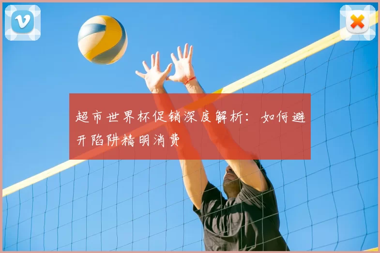 超市世界杯促销深度解析:如何避开陷阱精明消费