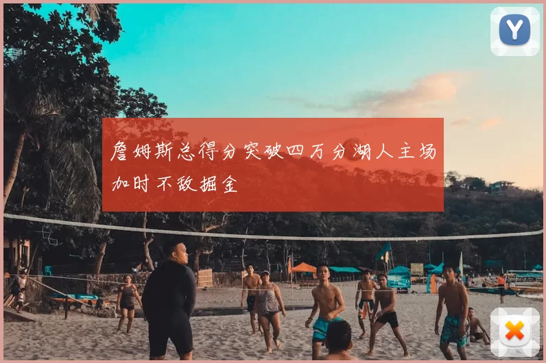 詹姆斯总得分突破四万分湖人主场加时不敌掘金