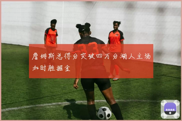 詹姆斯总得分突破四万分湖人主场加时胜掘金
