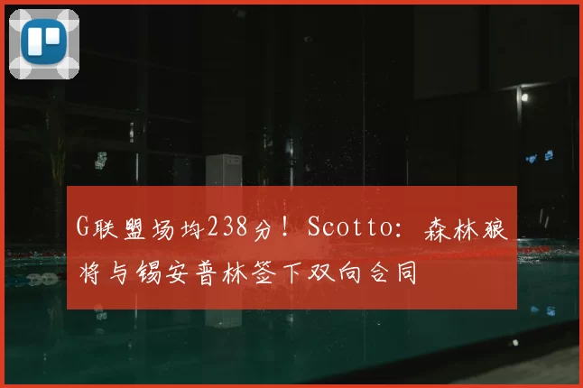 G联盟场均238分!Scotto:森林狼将与锡安普林签下双向合同