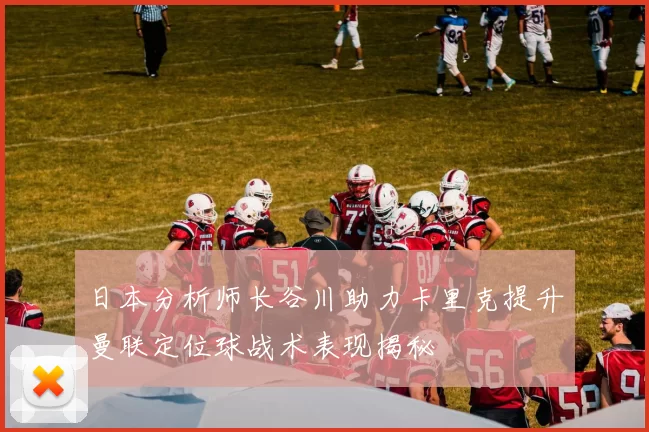 日本分析师长谷川助力卡里克提升曼联定位球战术表现揭秘