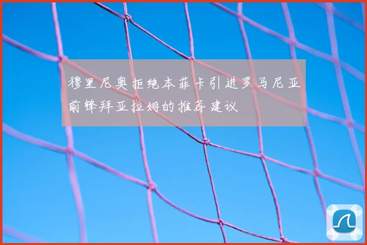 穆里尼奥拒绝本菲卡引进罗马尼亚前锋拜亚拉姆的推荐建议