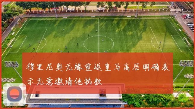 穆里尼奥无缘重返皇马高层明确表示无意邀请他执教