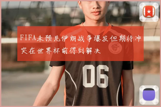 FIFA未预见伊朗战争爆发但期待冲突在世界杯前得到解决