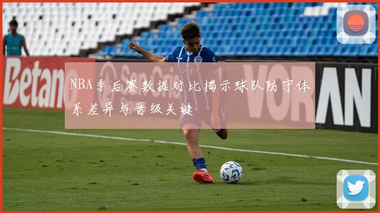 NBA季后赛数据对比揭示球队防守体系差异与晋级关键