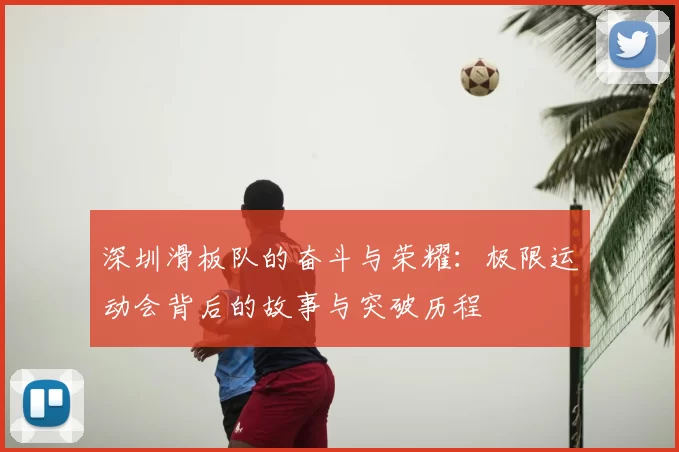 深圳滑板队的奋斗与荣耀：极限运动会背后的故事与突破历程