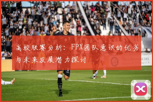 高校联赛分析:FPX团队意识的优劣与未来发展潜力探讨